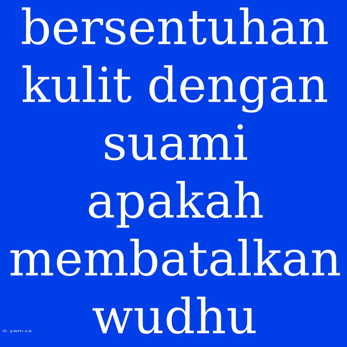 Bersentuhan Kulit Dengan Suami Apakah Membatalkan Wudhu