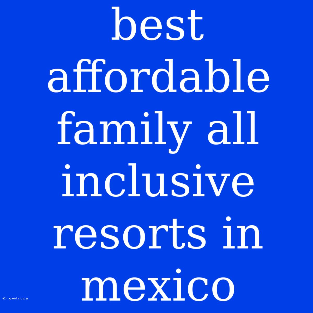 Best Affordable Family All Inclusive Resorts In Mexico