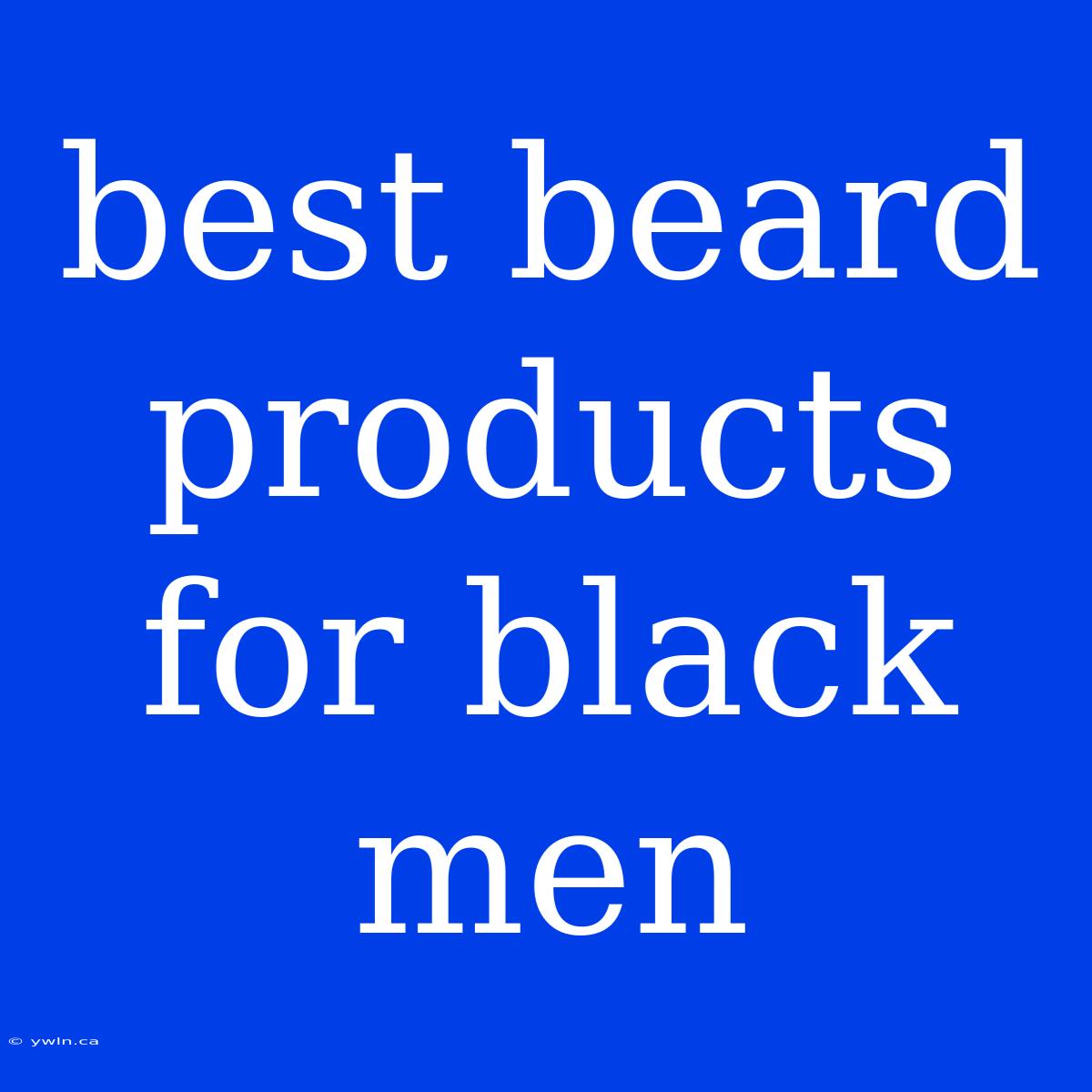 Best Beard Products For Black Men