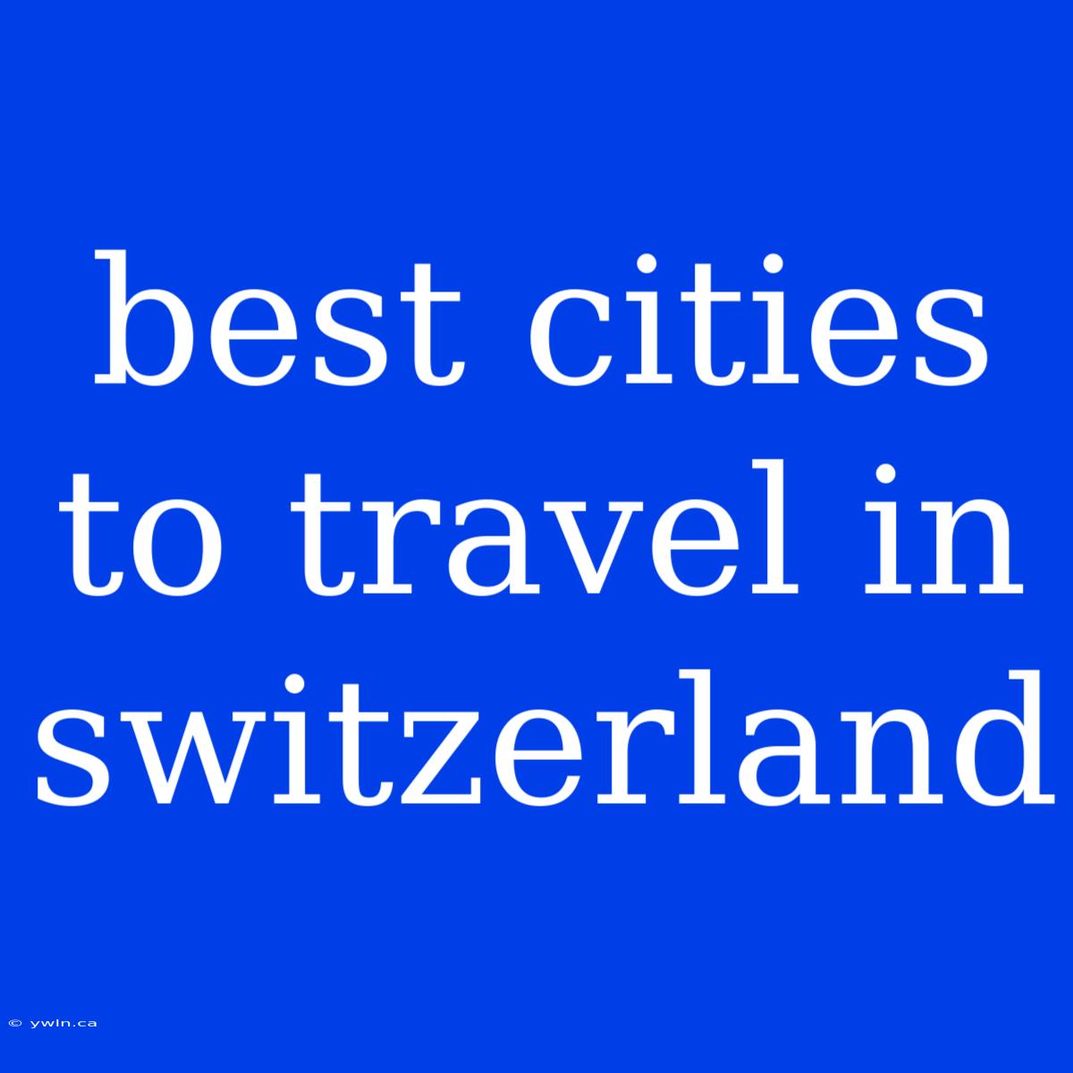 Best Cities To Travel In Switzerland