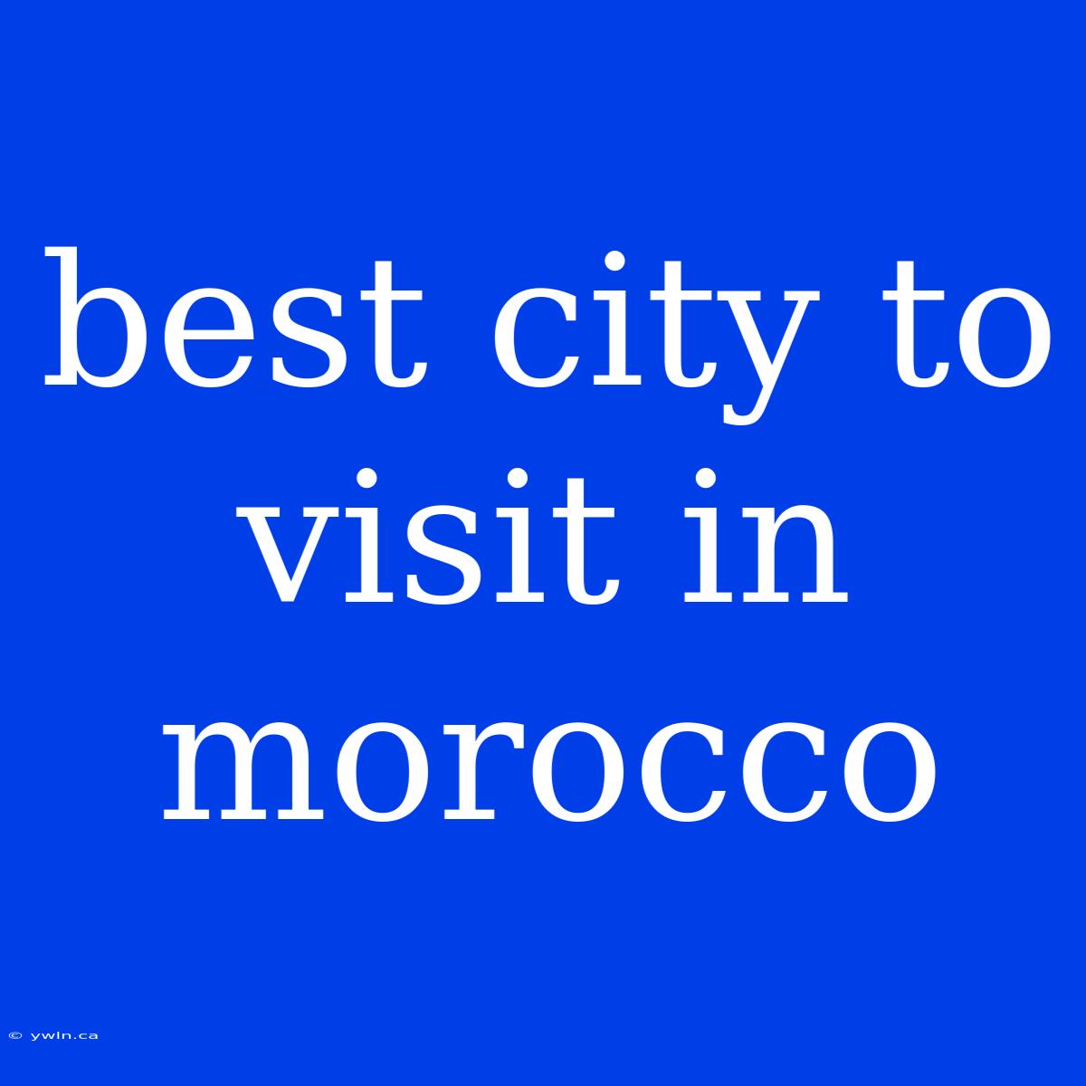 Best City To Visit In Morocco