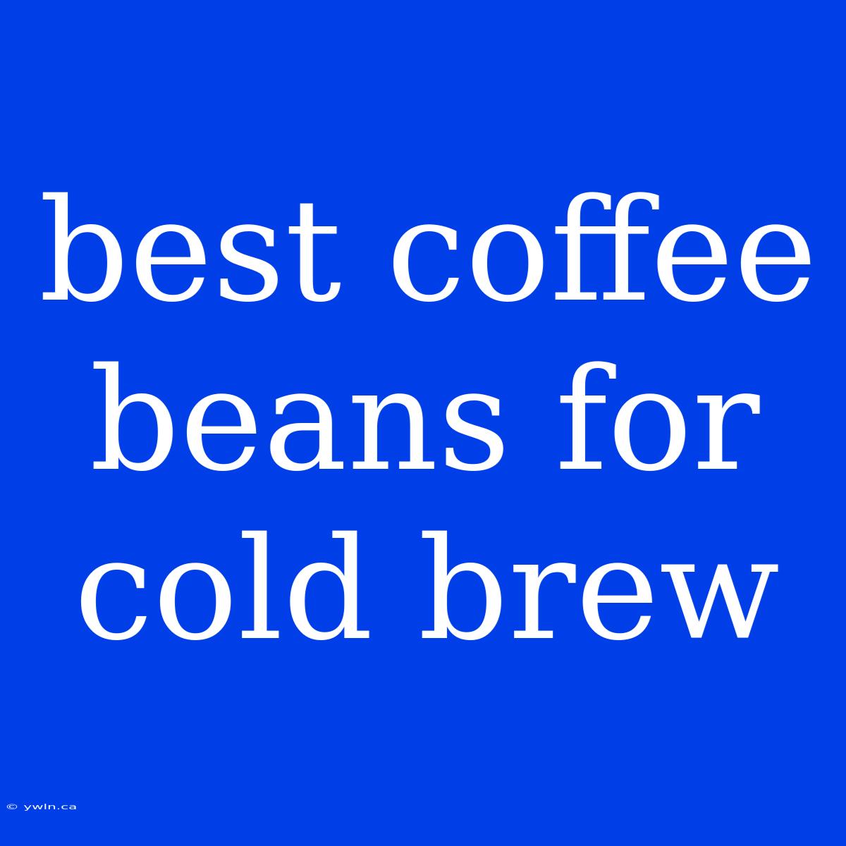 Best Coffee Beans For Cold Brew