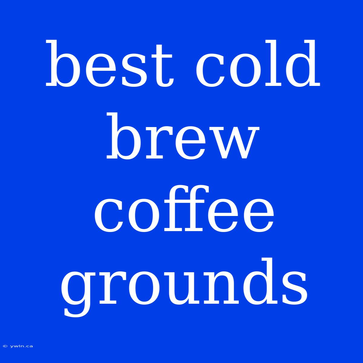 Best Cold Brew Coffee Grounds