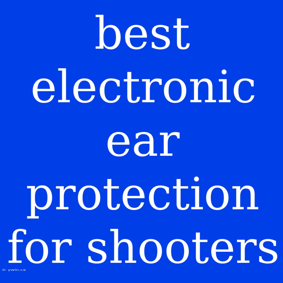 Best Electronic Ear Protection For Shooters