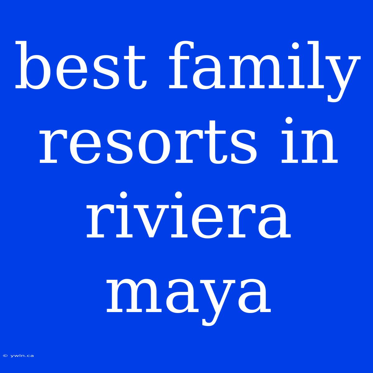 Best Family Resorts In Riviera Maya