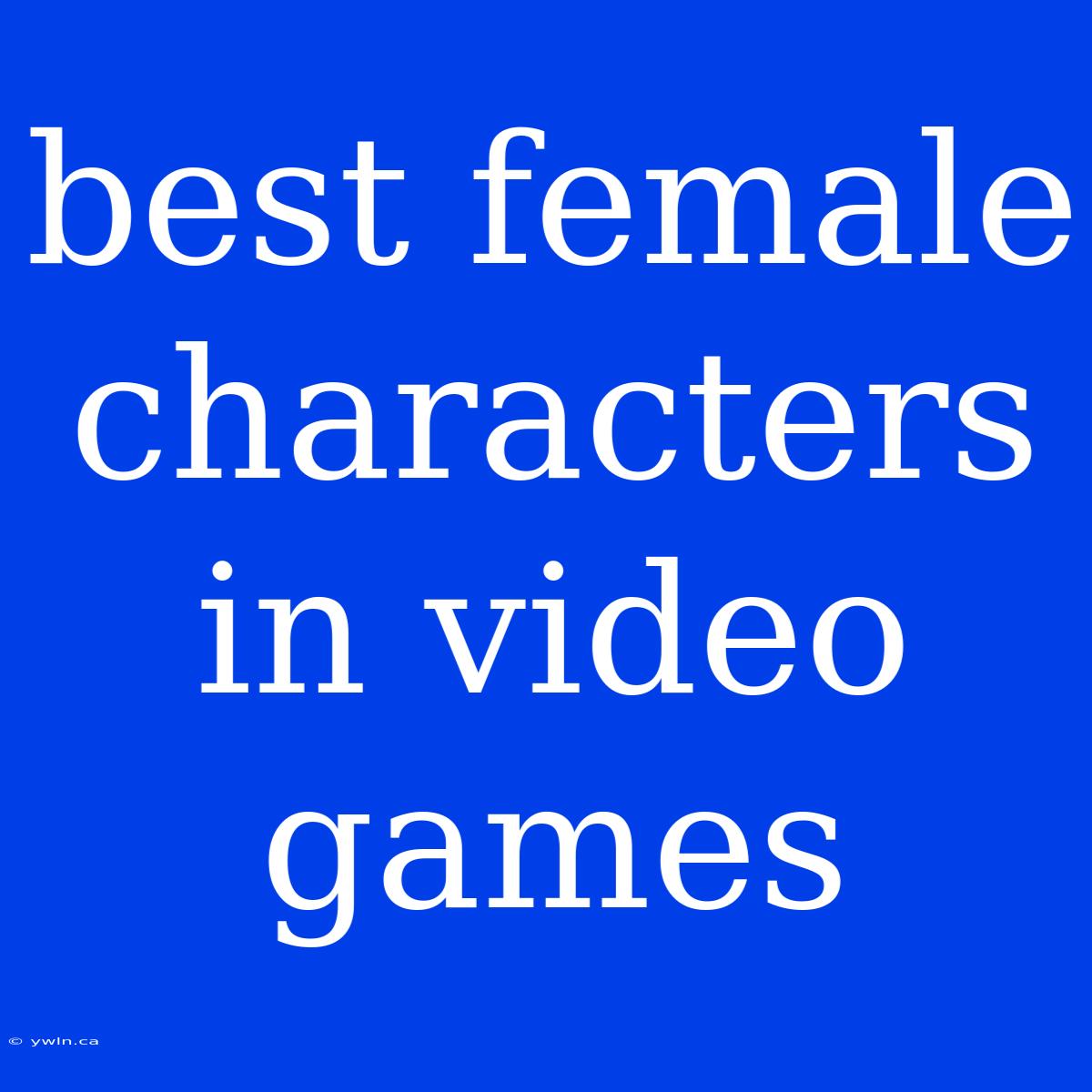 Best Female Characters In Video Games