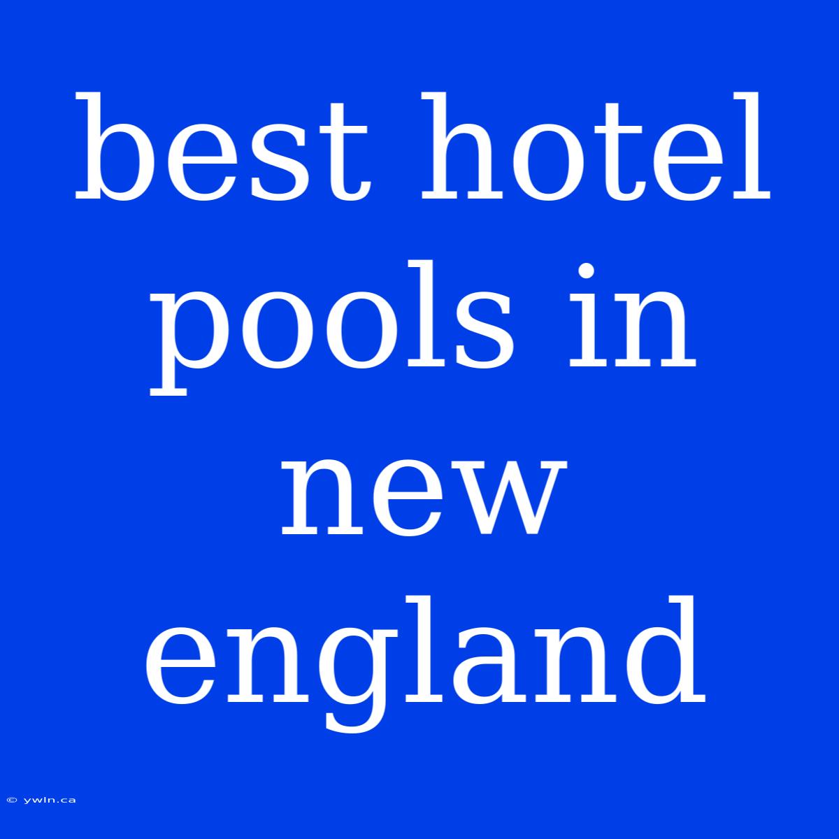 Best Hotel Pools In New England