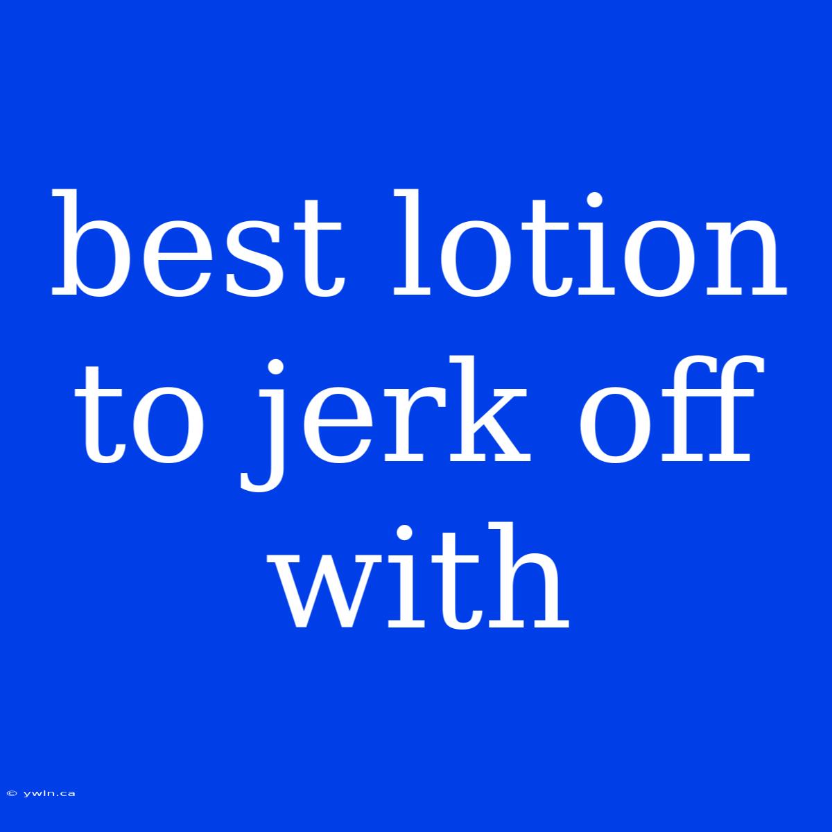 Best Lotion To Jerk Off With