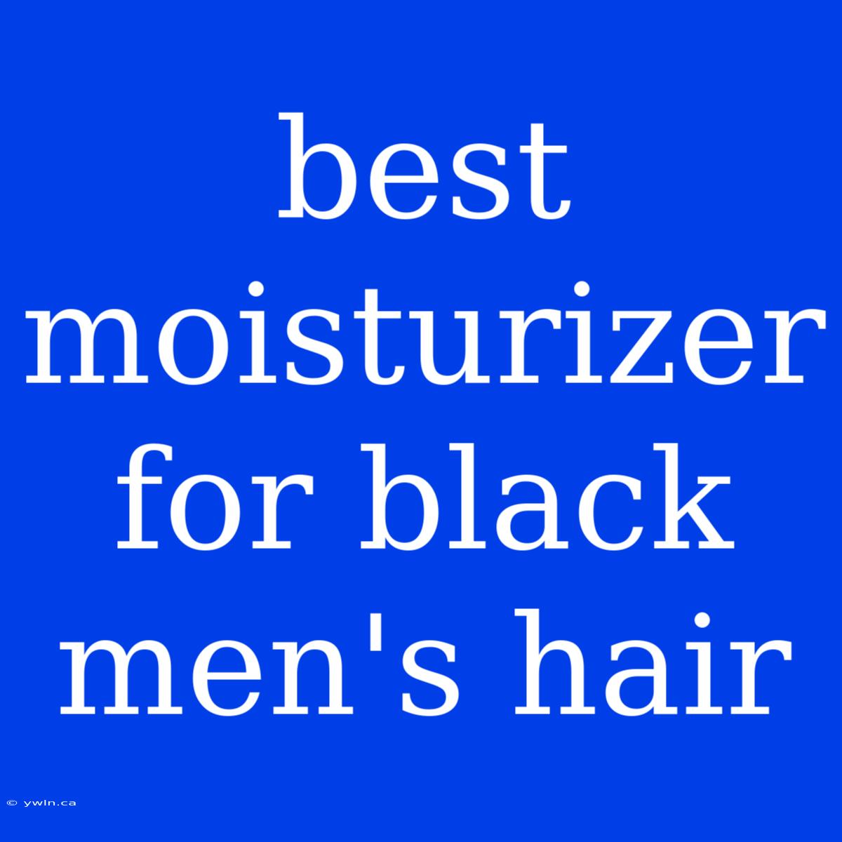 Best Moisturizer For Black Men's Hair