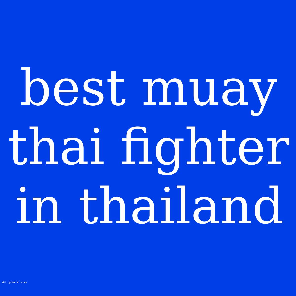 Best Muay Thai Fighter In Thailand