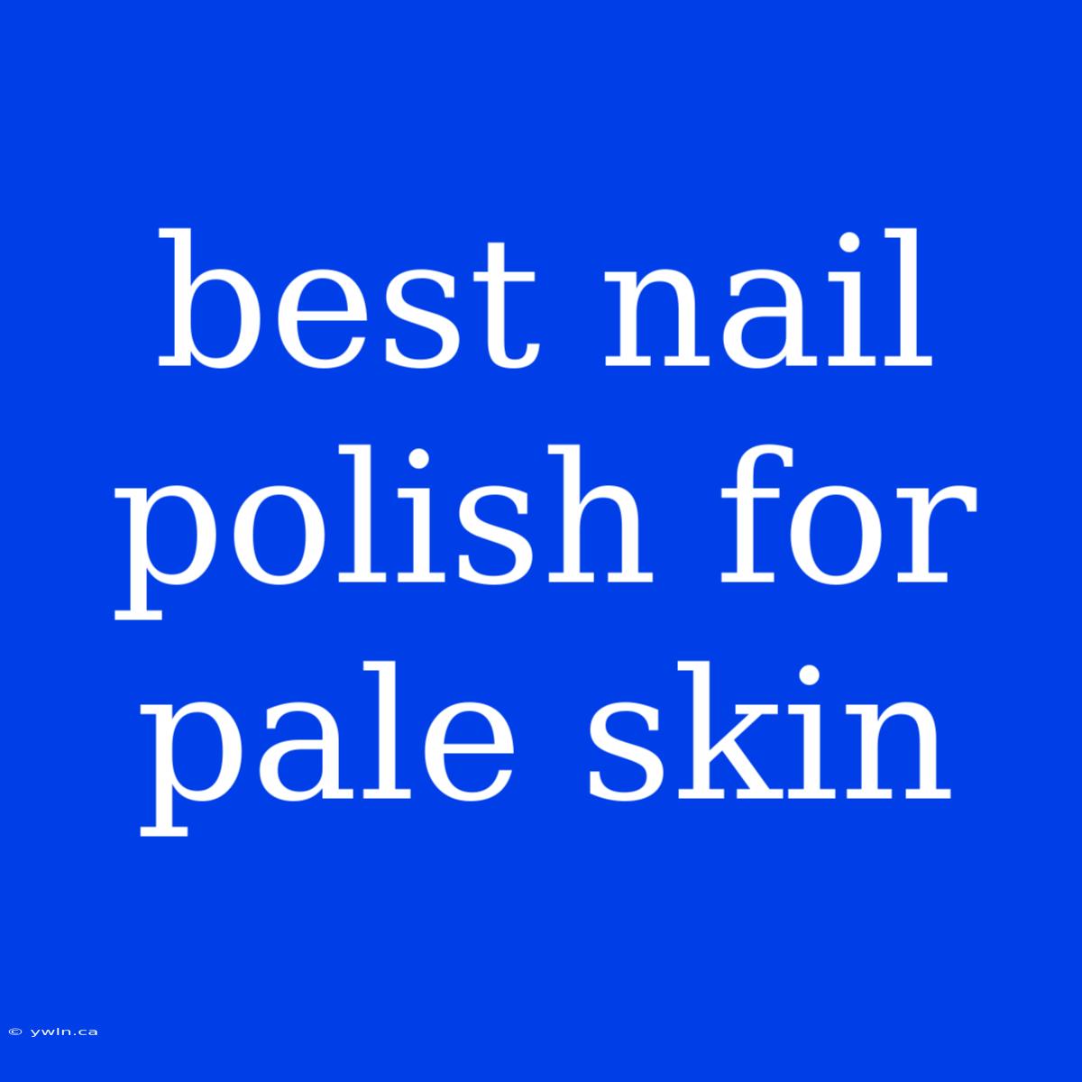 Best Nail Polish For Pale Skin