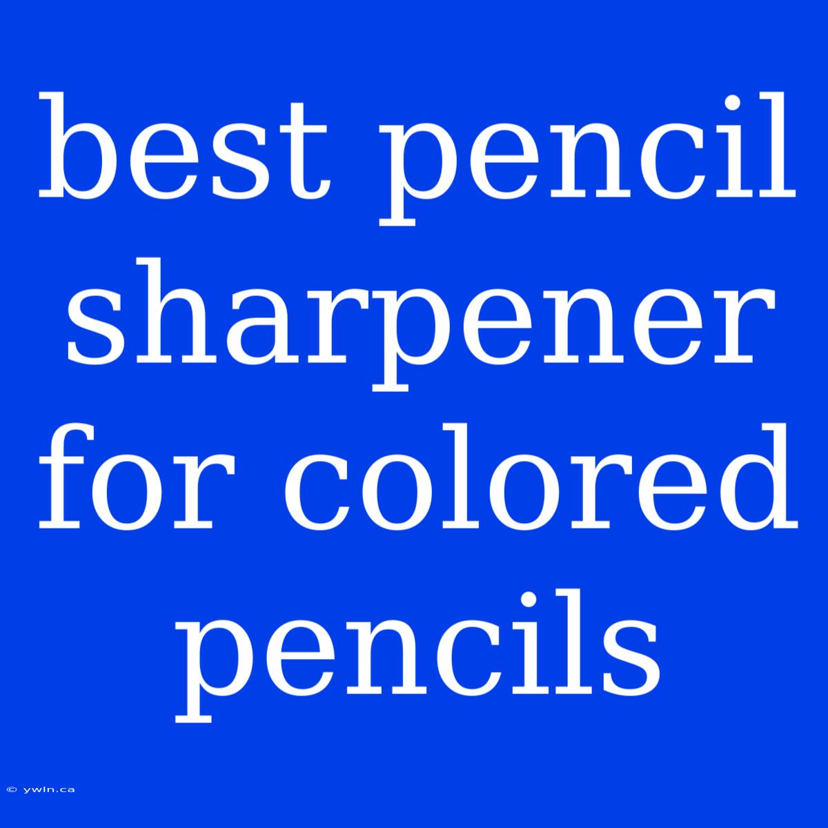 Best Pencil Sharpener For Colored Pencils