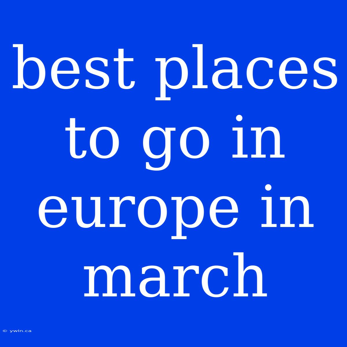 Best Places To Go In Europe In March