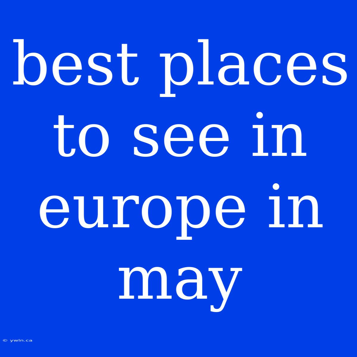 Best Places To See In Europe In May