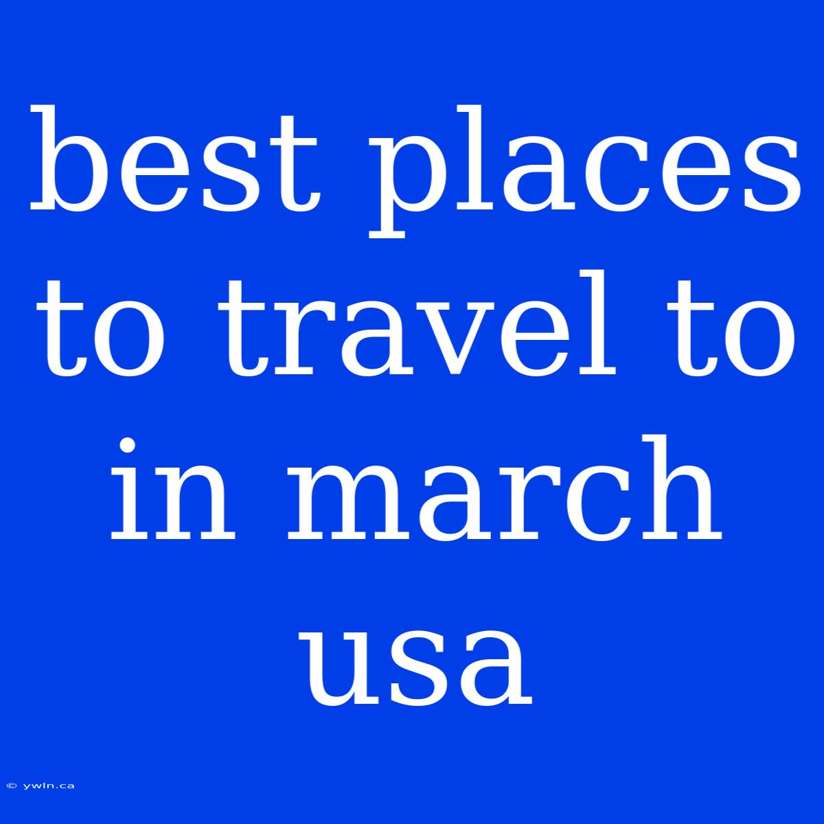 Best Places To Travel To In March Usa