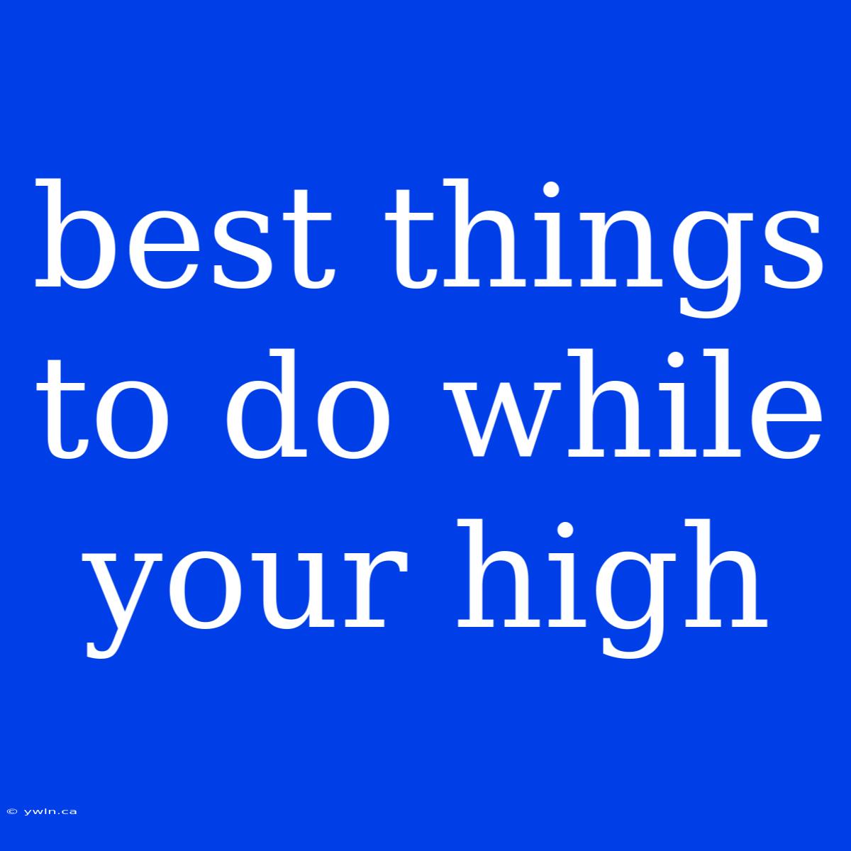 Best Things To Do While Your High