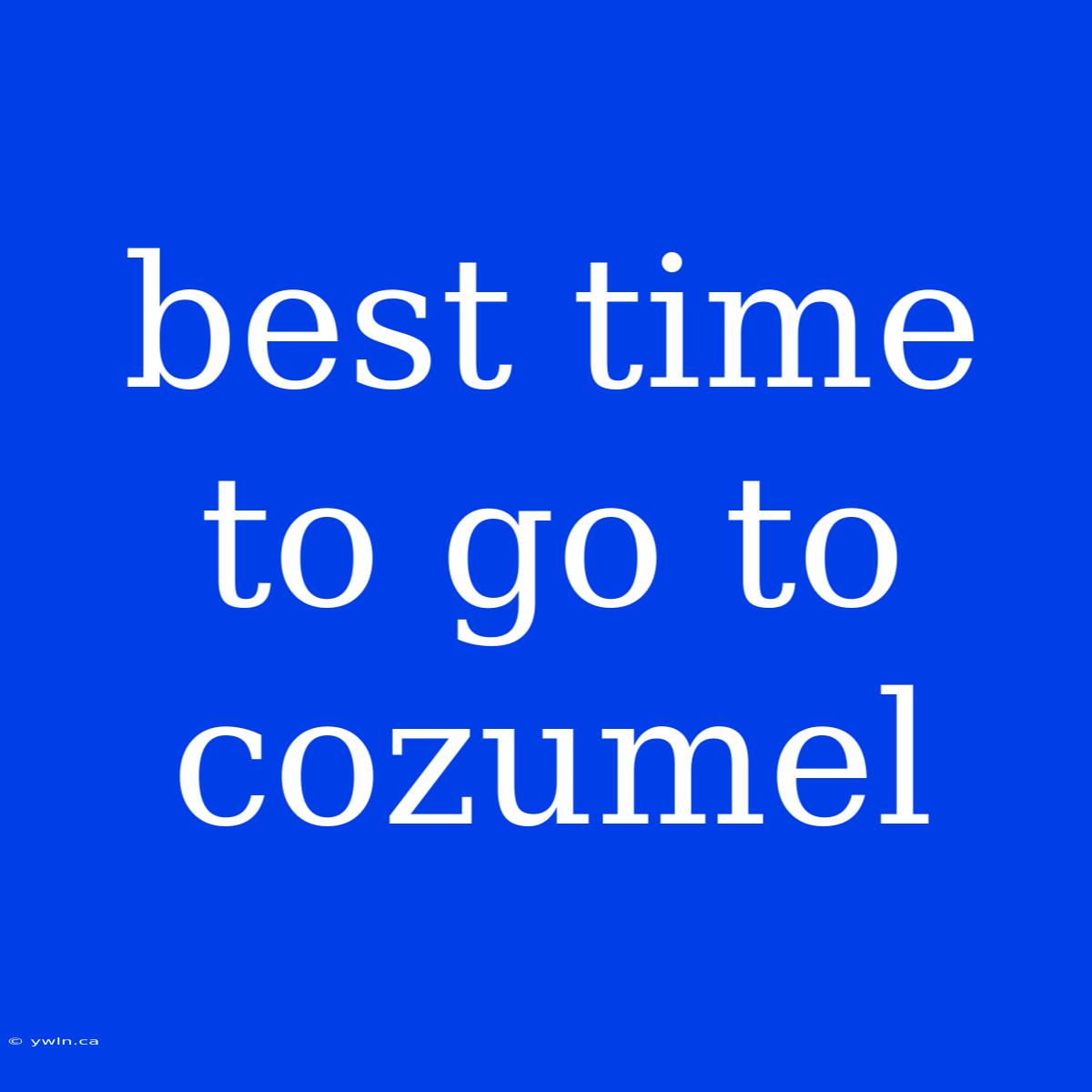 Best Time To Go To Cozumel