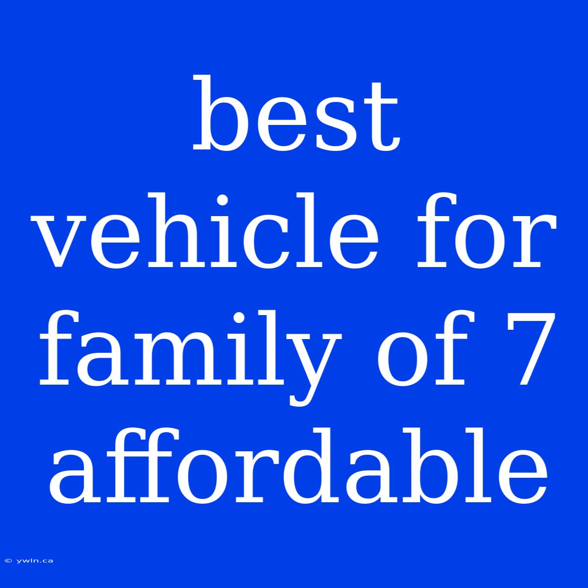 Best Vehicle For Family Of 7 Affordable