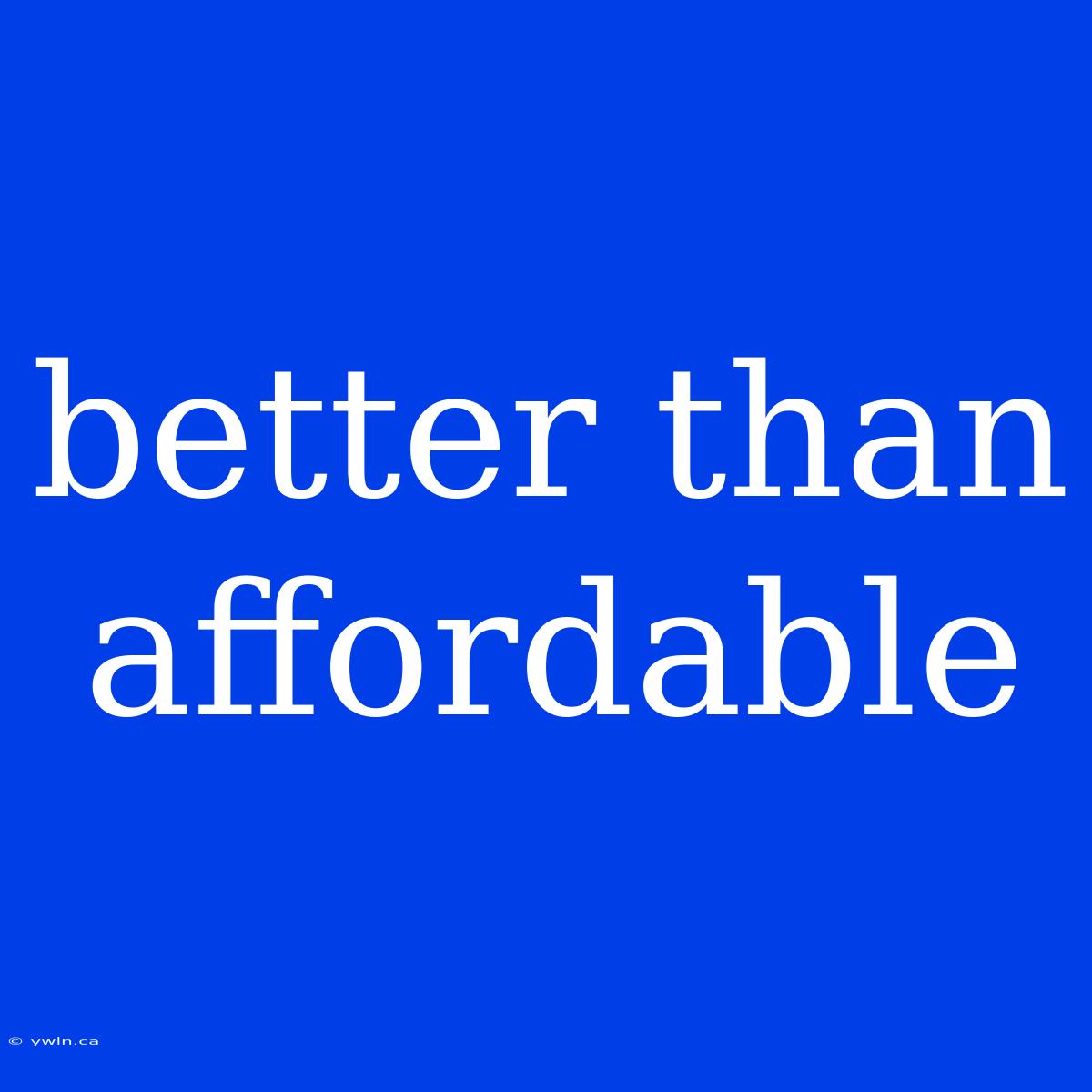 Better Than Affordable