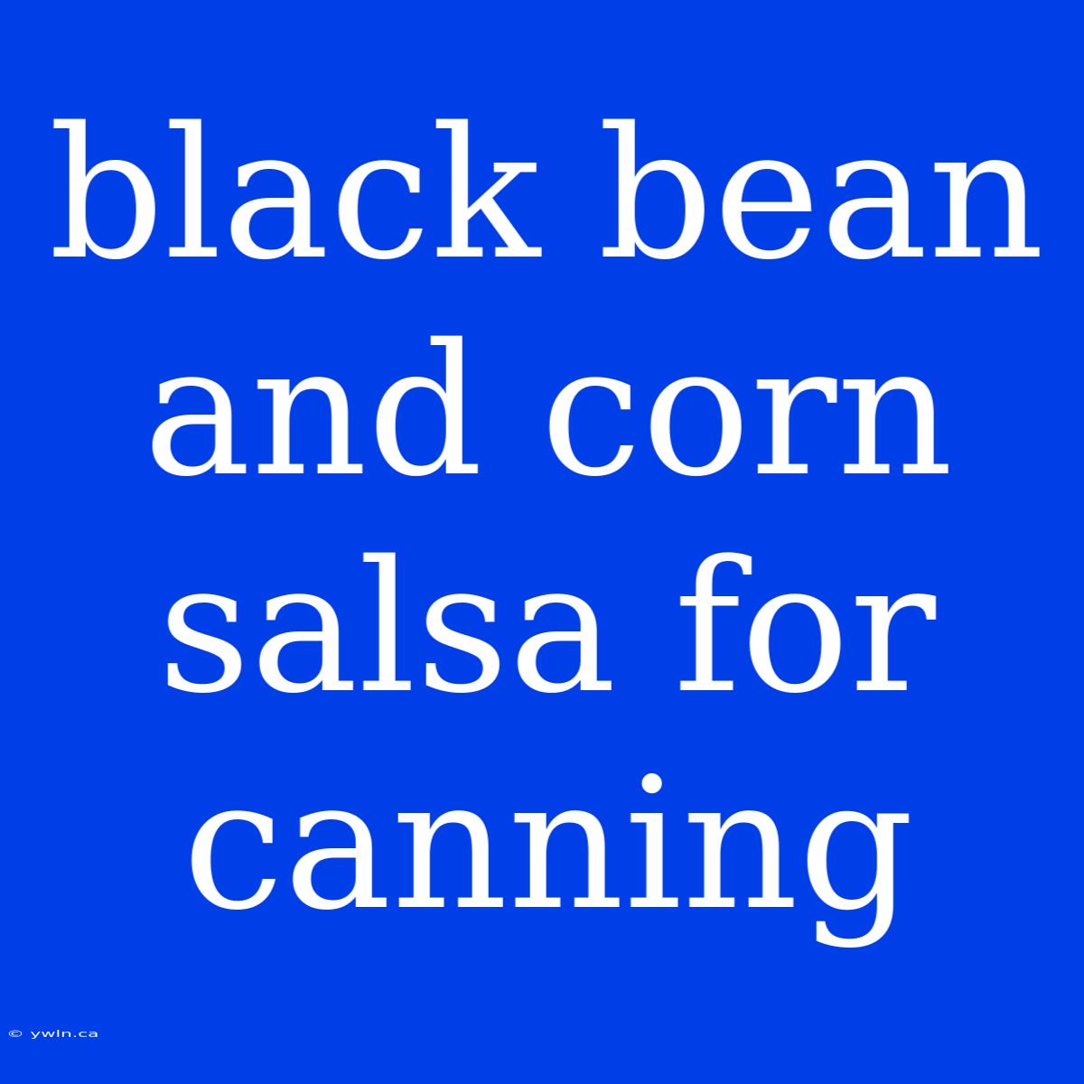 Black Bean And Corn Salsa For Canning