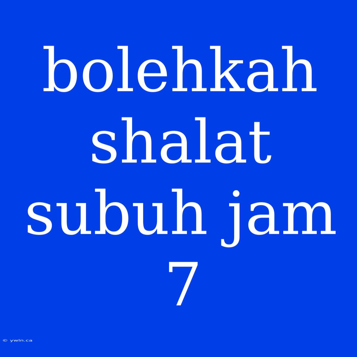 Bolehkah Shalat Subuh Jam 7