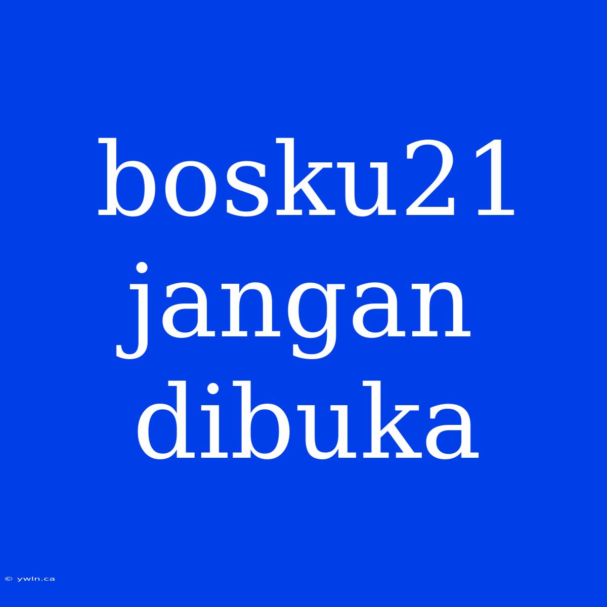 Bosku21 Jangan Dibuka