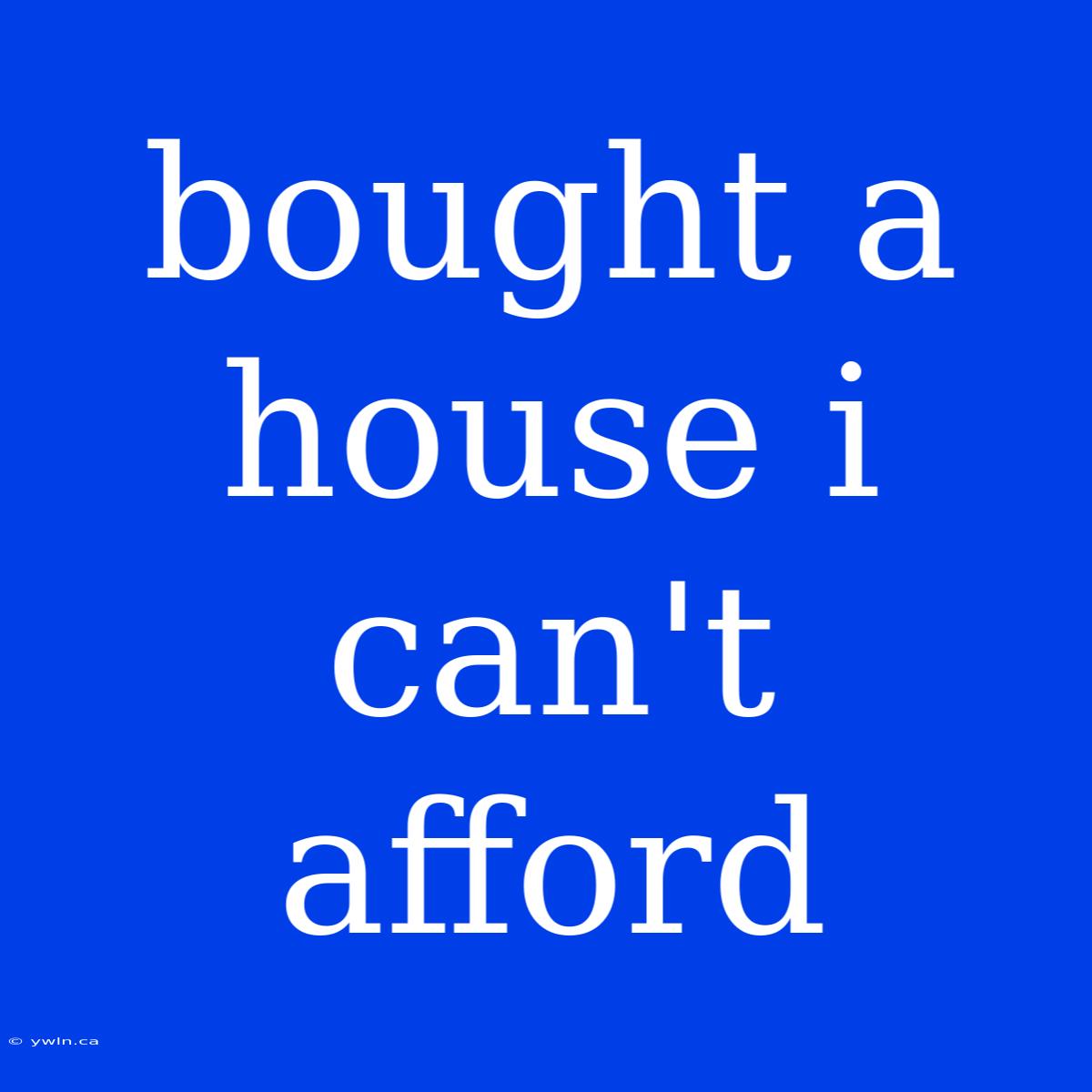 Bought A House I Can't Afford