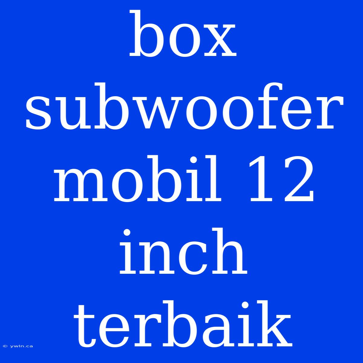 Box Subwoofer Mobil 12 Inch Terbaik