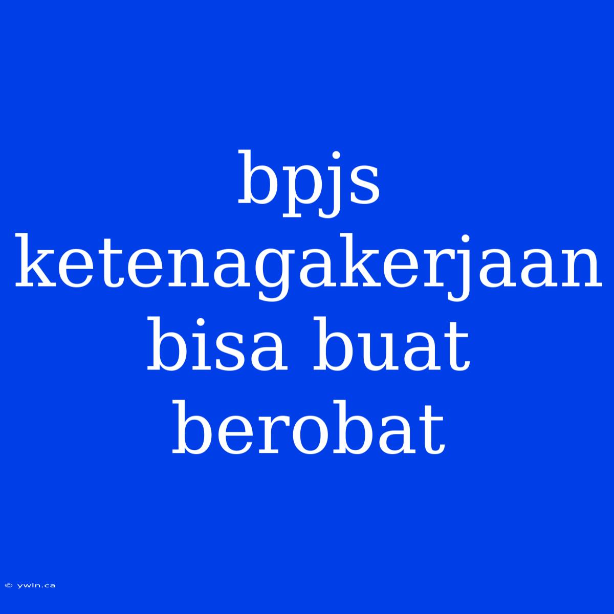 Bpjs Ketenagakerjaan Bisa Buat Berobat