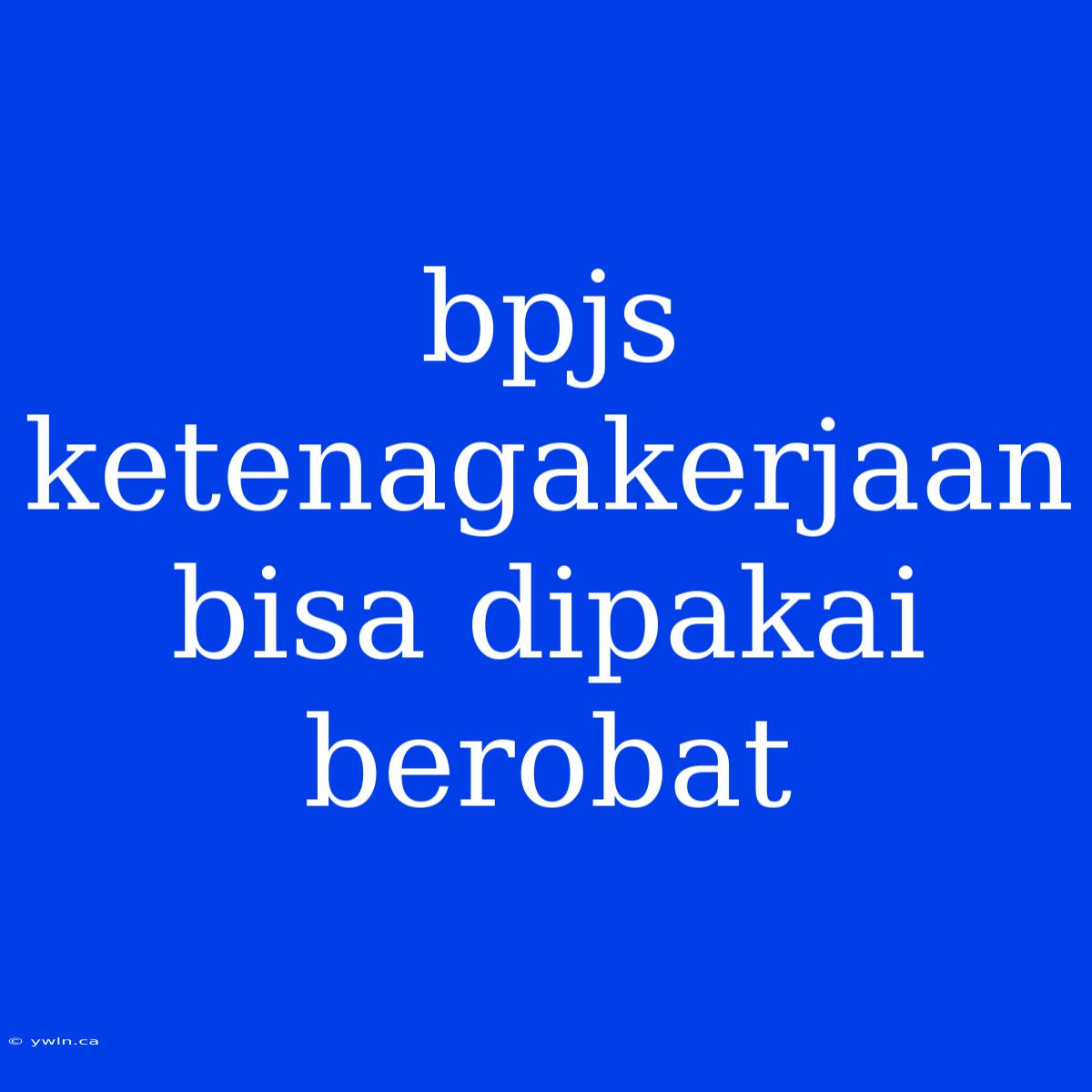 Bpjs Ketenagakerjaan Bisa Dipakai Berobat