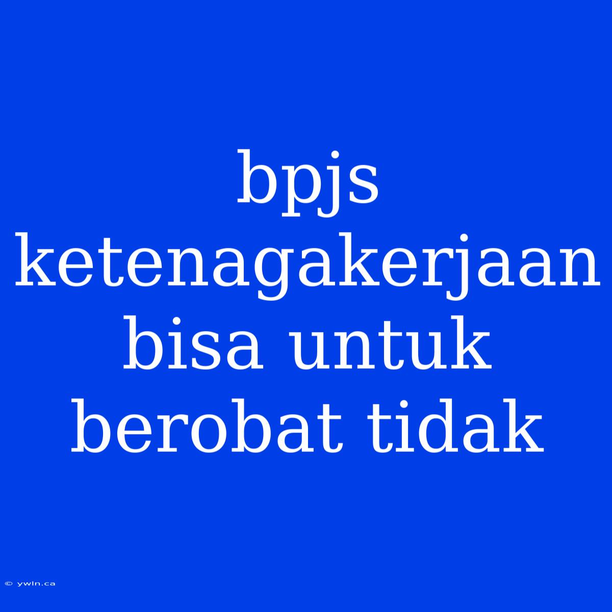 Bpjs Ketenagakerjaan Bisa Untuk Berobat Tidak