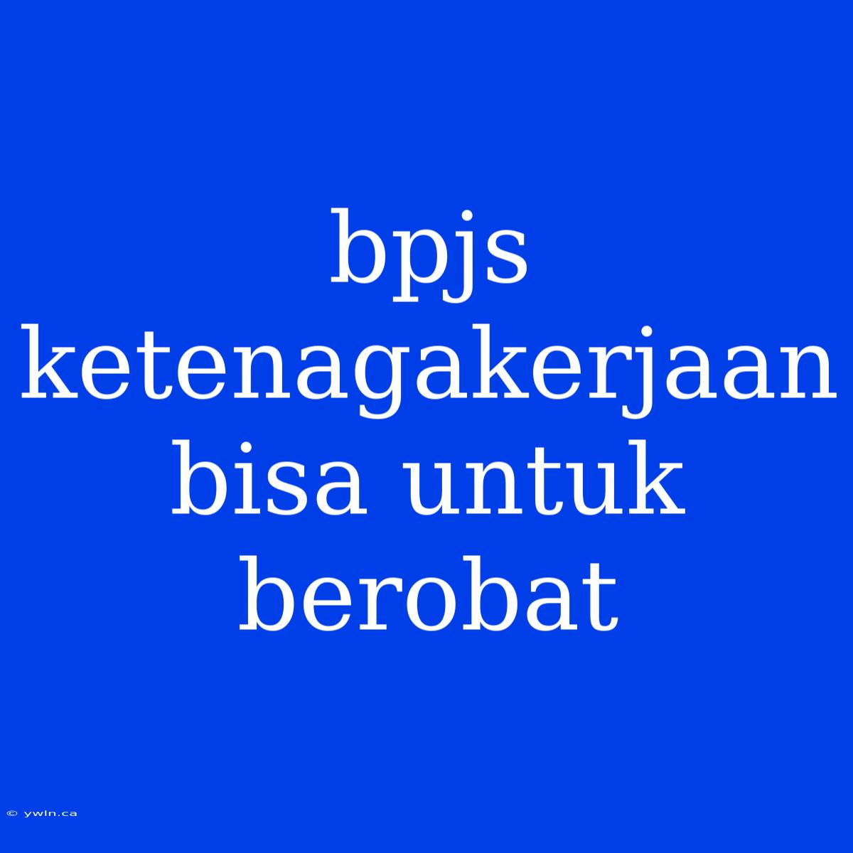 Bpjs Ketenagakerjaan Bisa Untuk Berobat