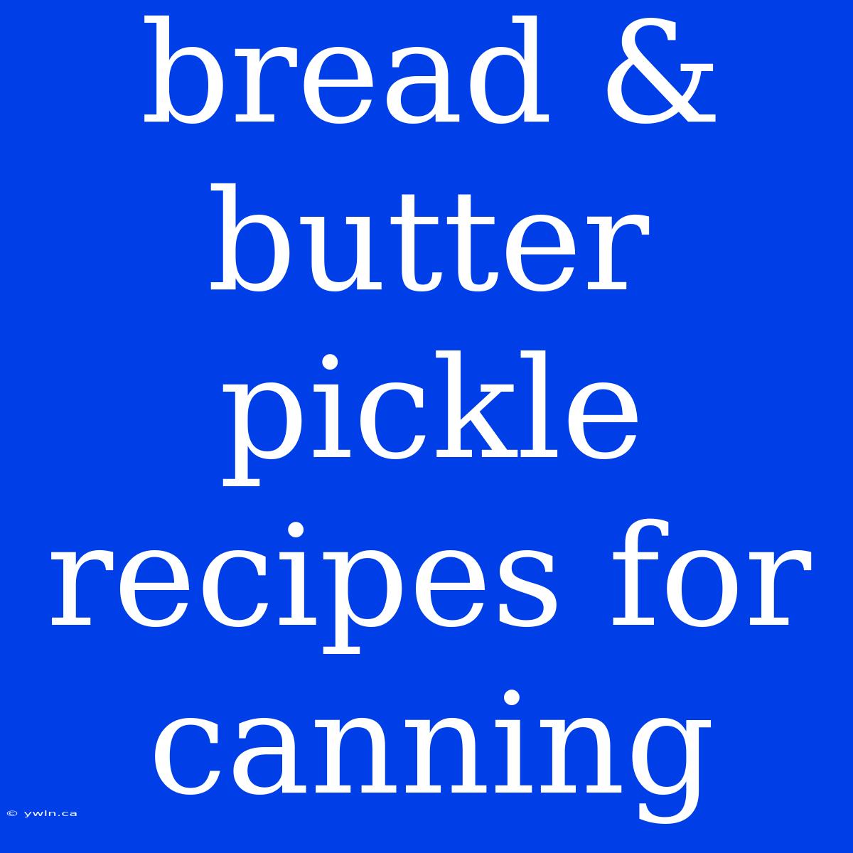 Bread & Butter Pickle Recipes For Canning