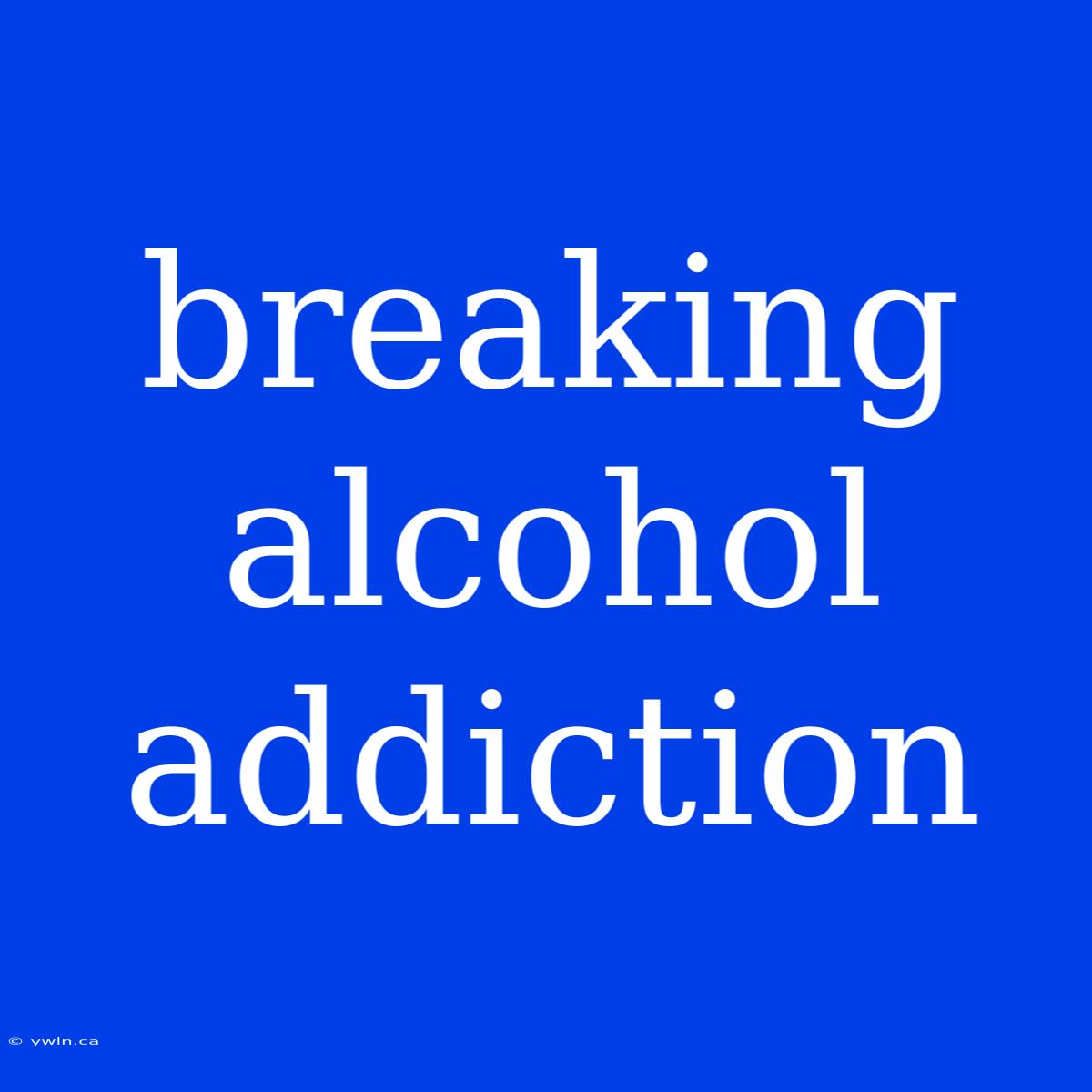 Breaking Alcohol Addiction