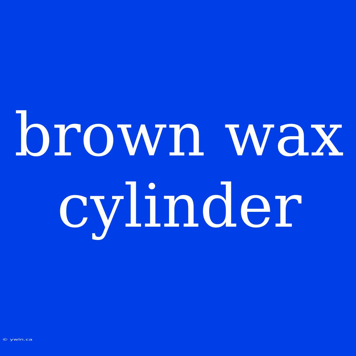 Brown Wax Cylinder