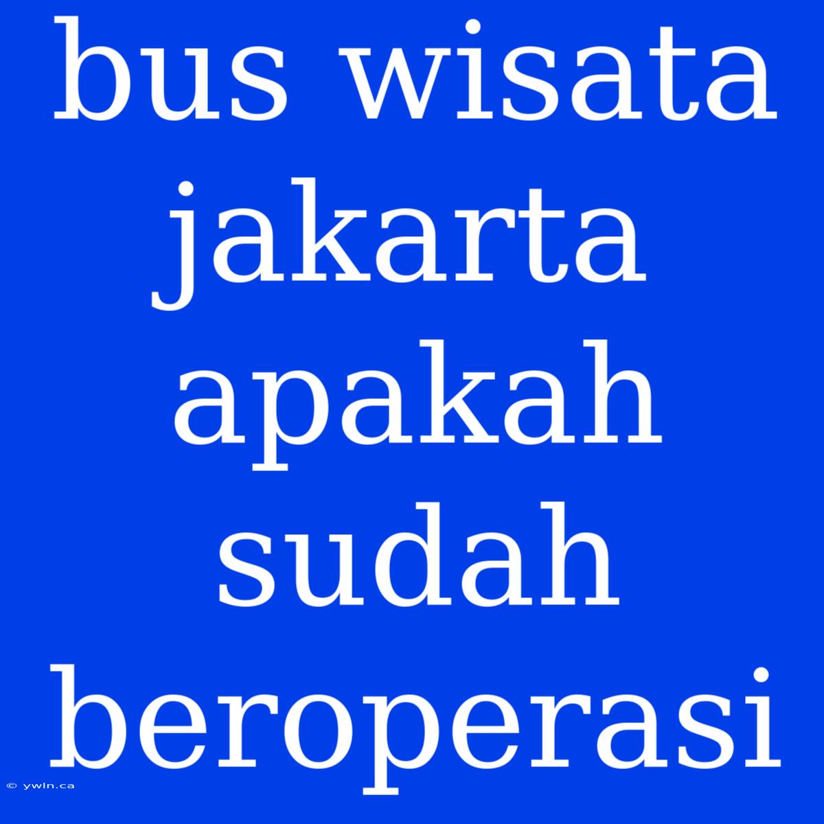 Bus Wisata Jakarta Apakah Sudah Beroperasi