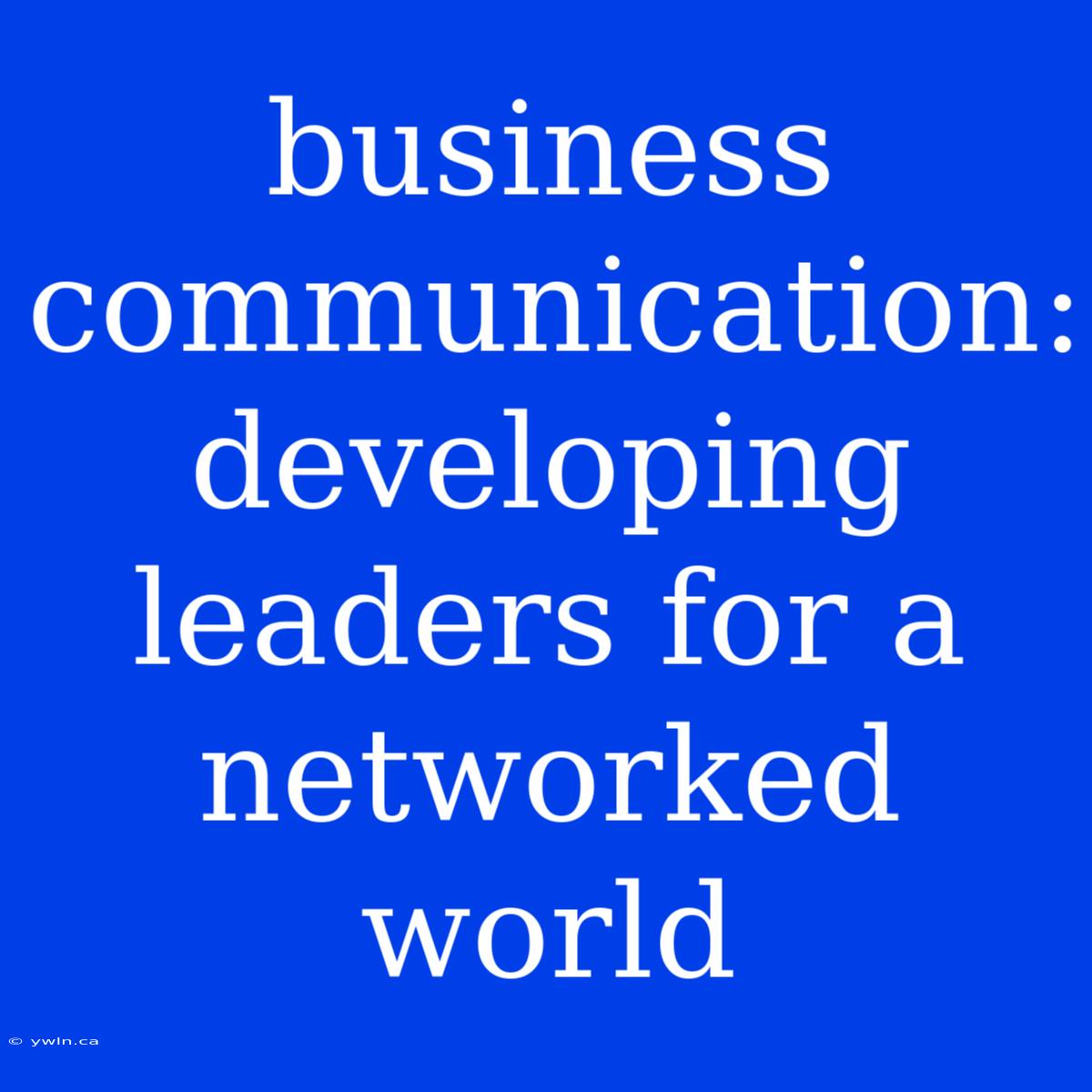 Business Communication: Developing Leaders For A Networked World