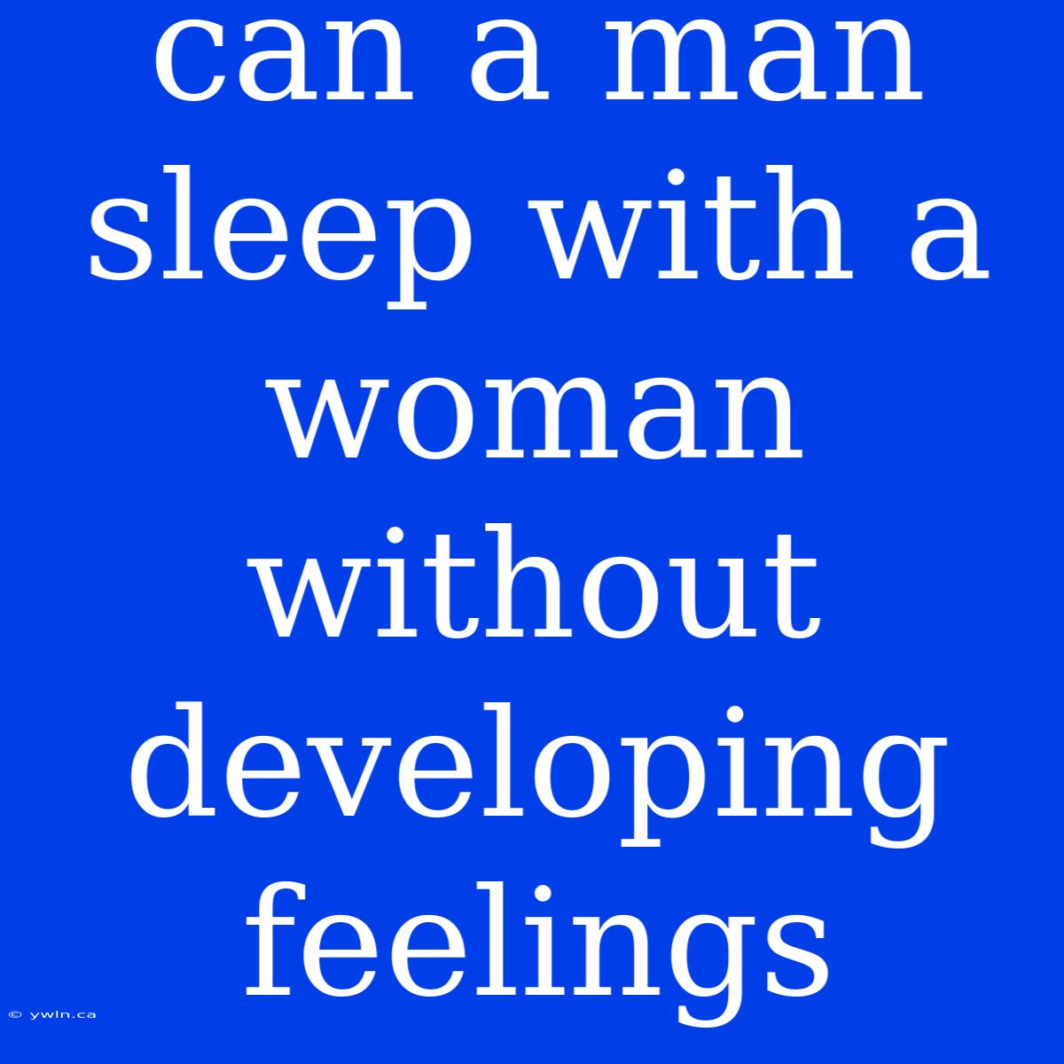 Can A Man Sleep With A Woman Without Developing Feelings