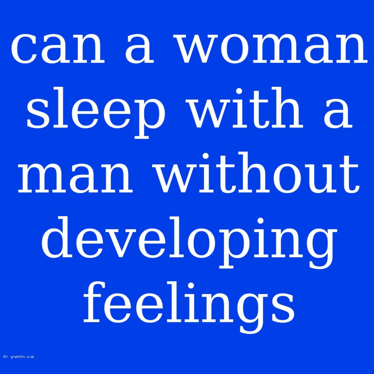 Can A Woman Sleep With A Man Without Developing Feelings