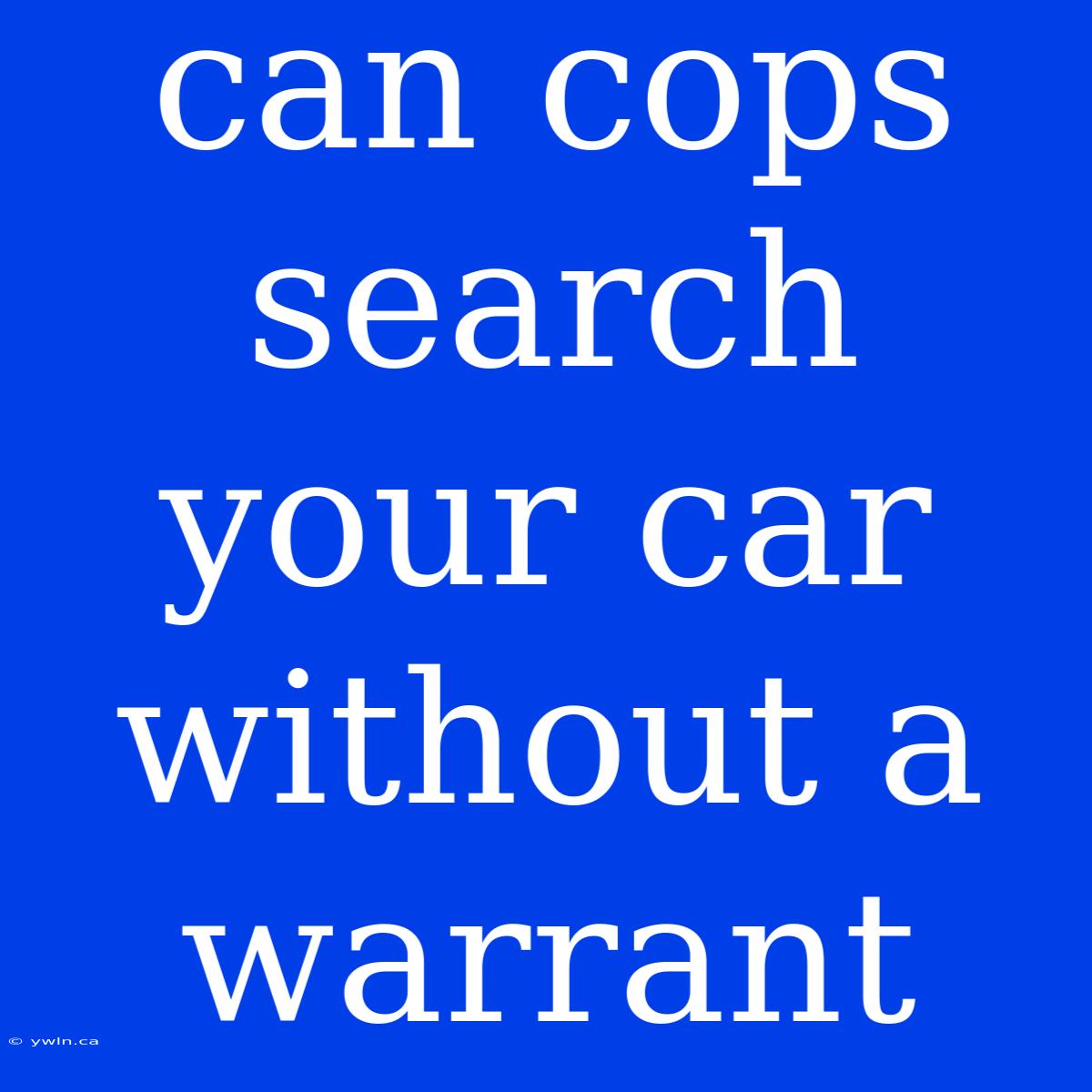 Can Cops Search Your Car Without A Warrant