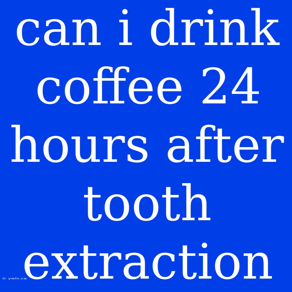 Can I Drink Coffee 24 Hours After Tooth Extraction