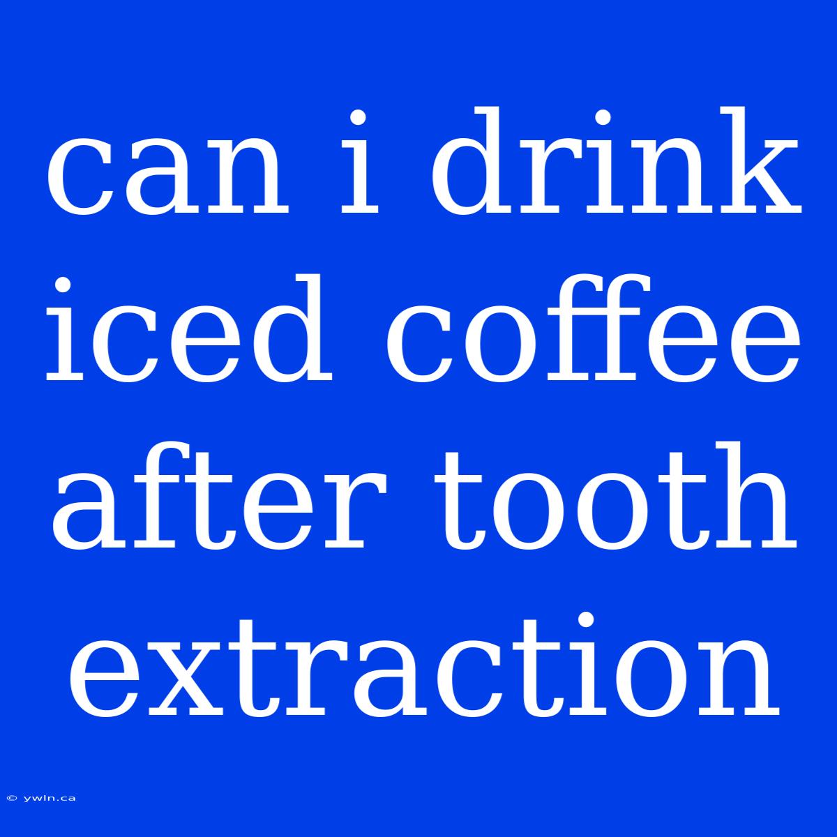 Can I Drink Iced Coffee After Tooth Extraction