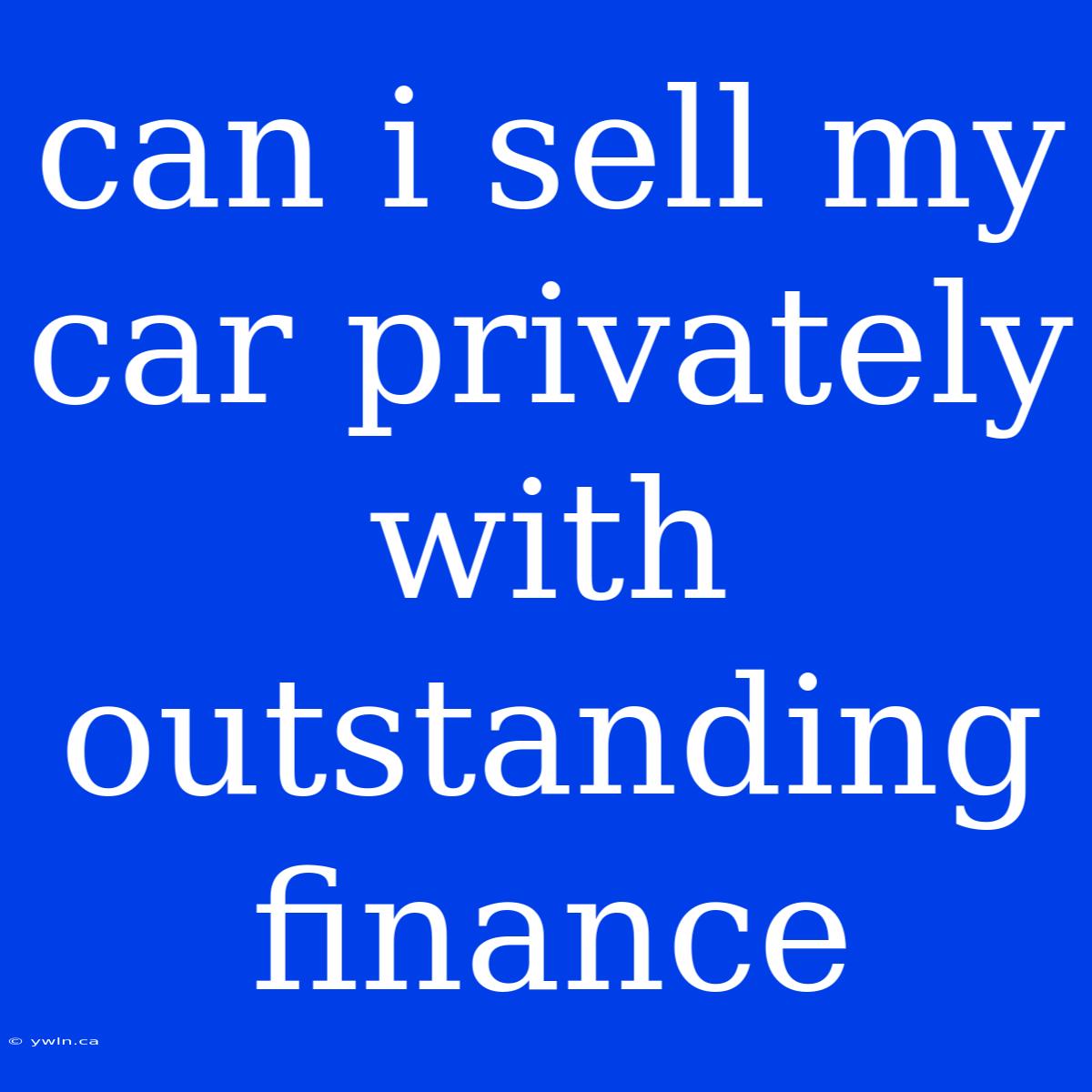 Can I Sell My Car Privately With Outstanding Finance