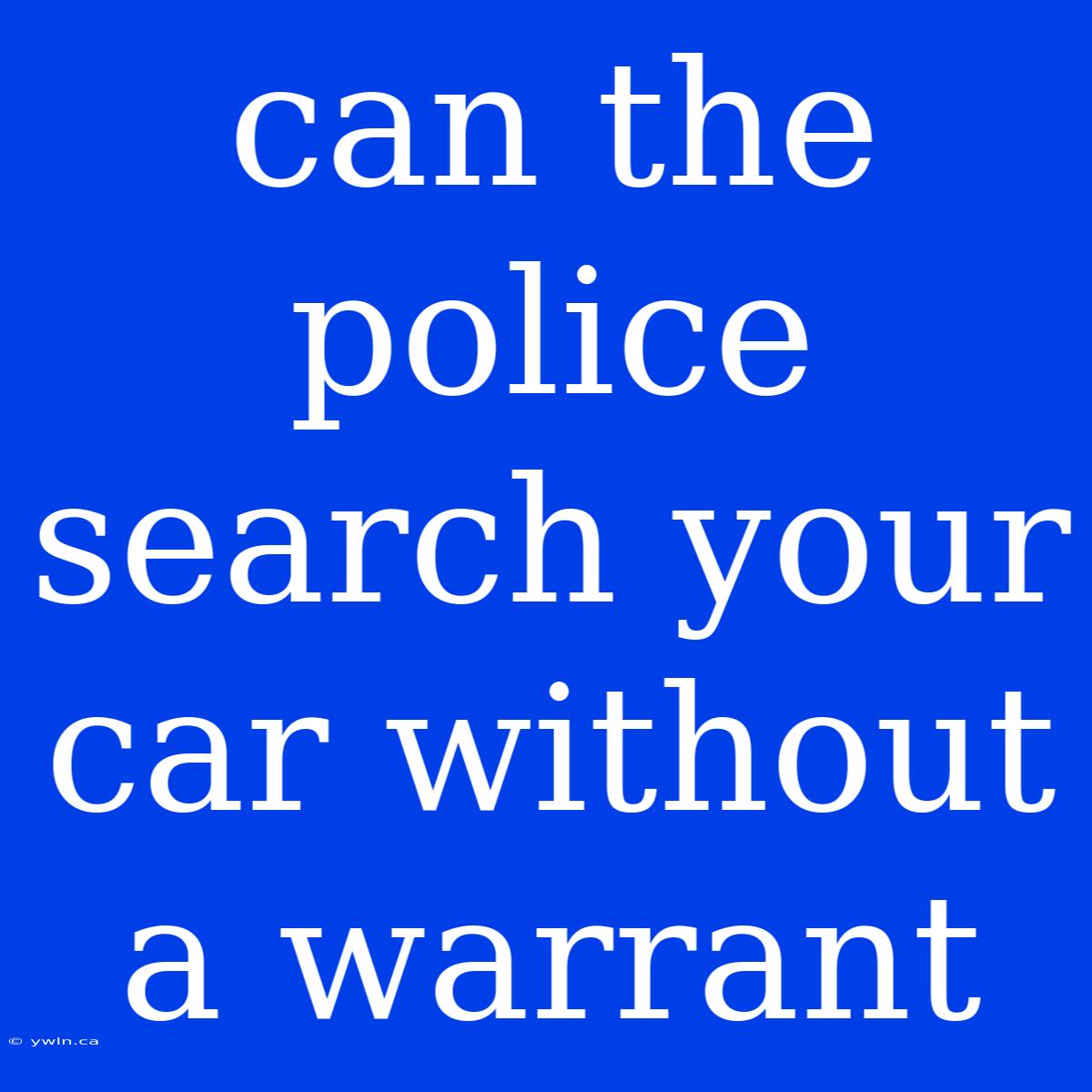 Can The Police Search Your Car Without A Warrant