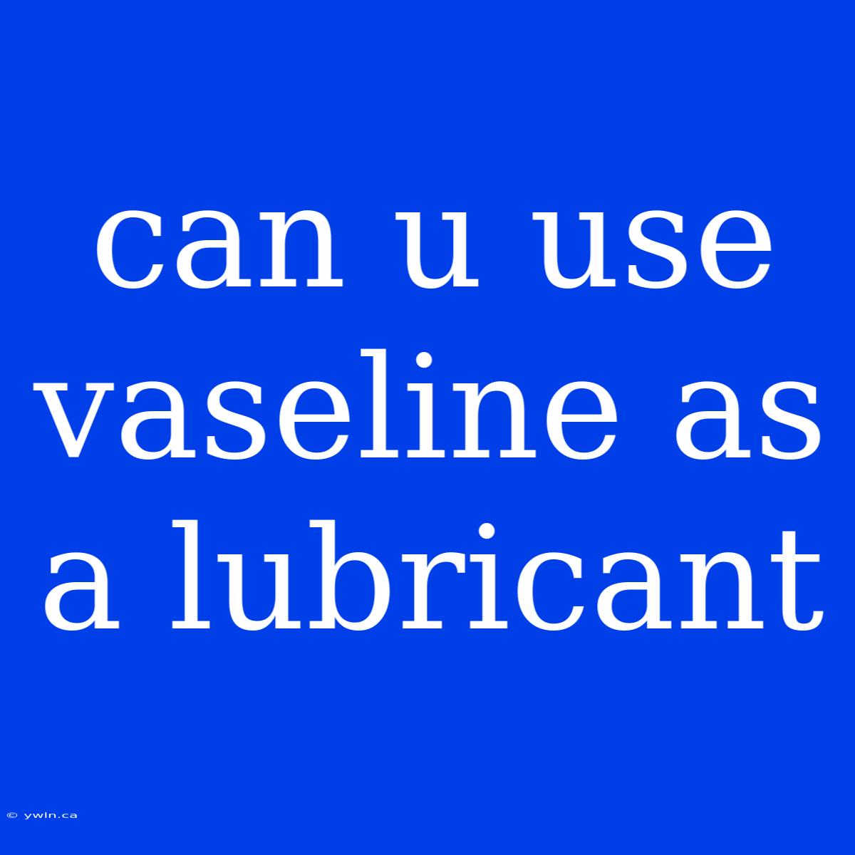 Can U Use Vaseline As A Lubricant