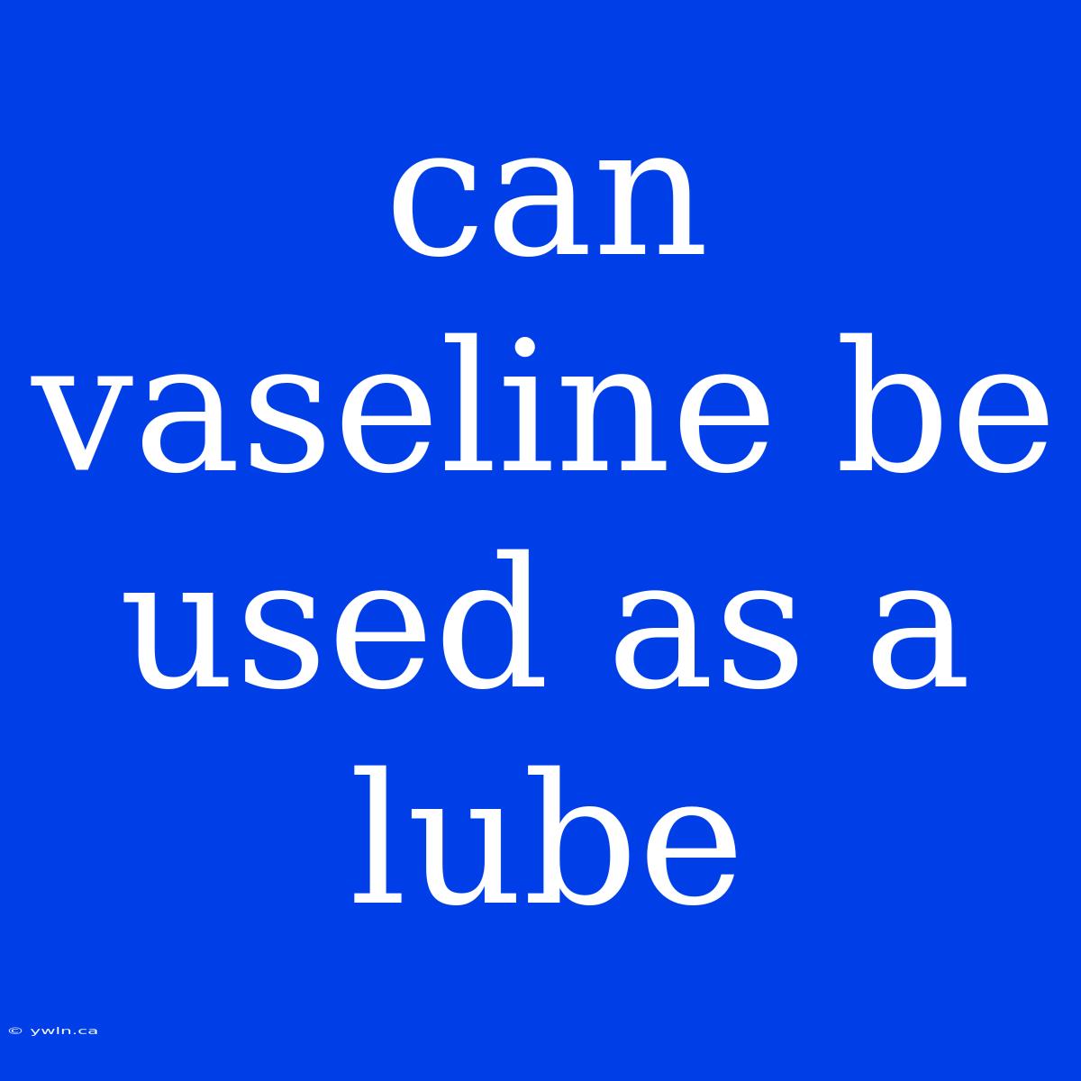 Can Vaseline Be Used As A Lube