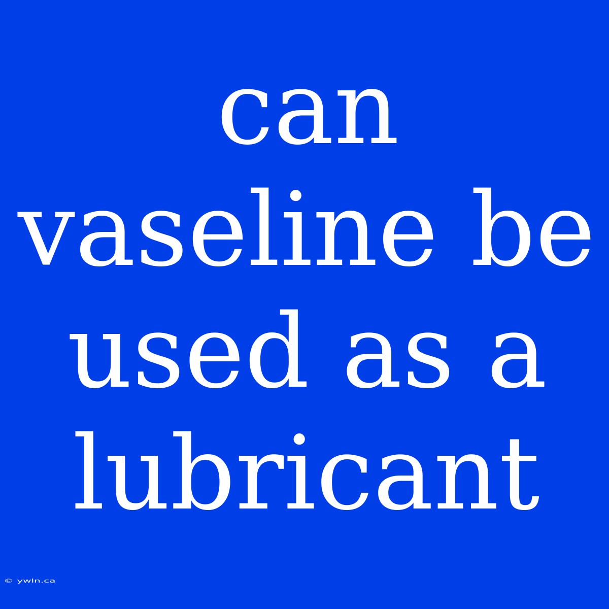 Can Vaseline Be Used As A Lubricant