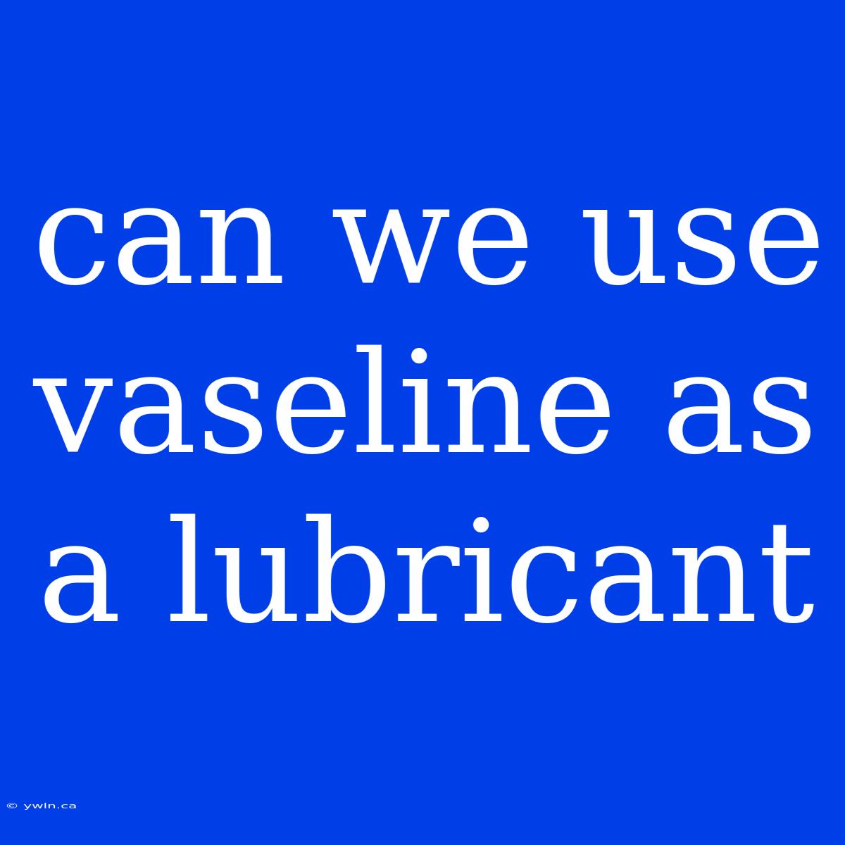 Can We Use Vaseline As A Lubricant