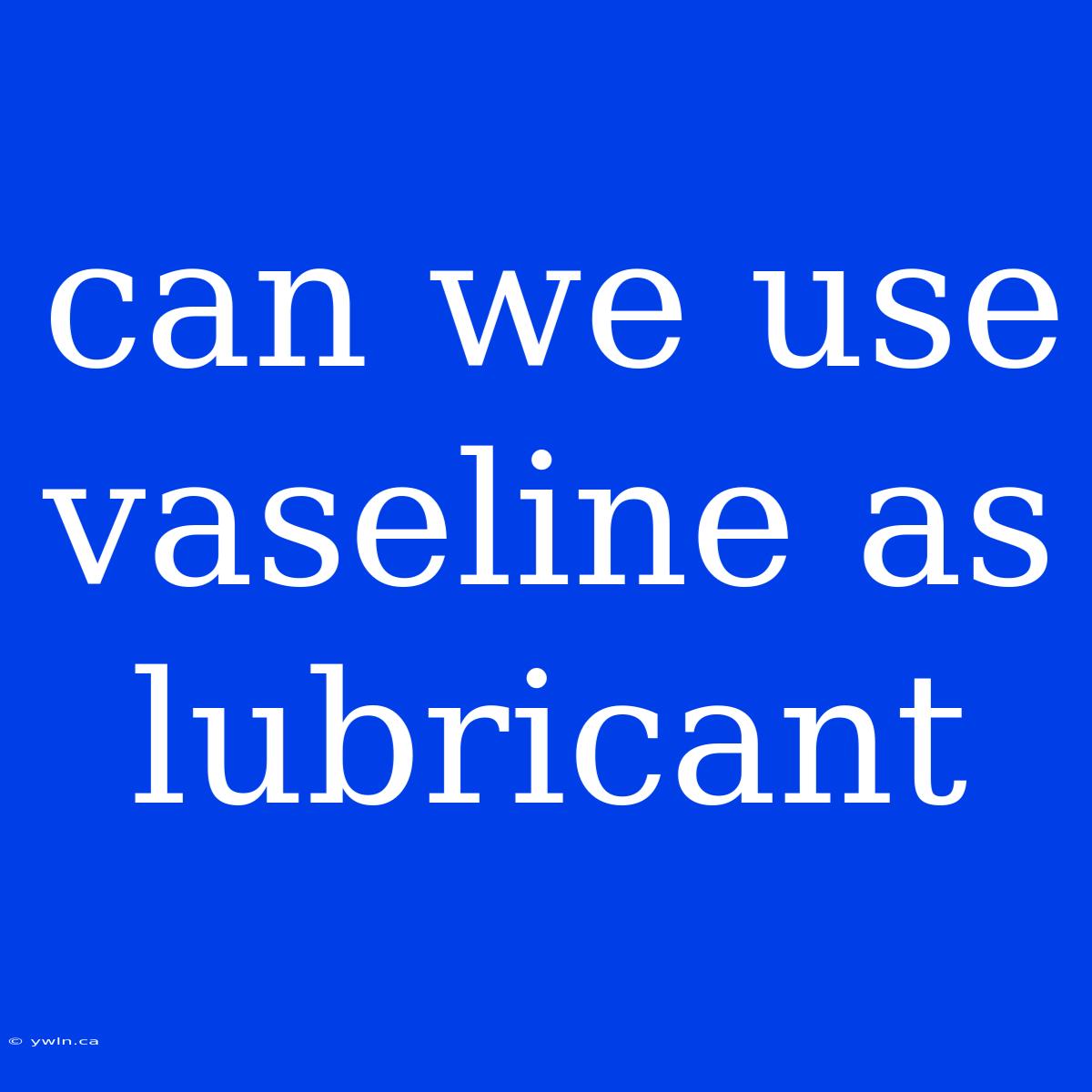 Can We Use Vaseline As Lubricant