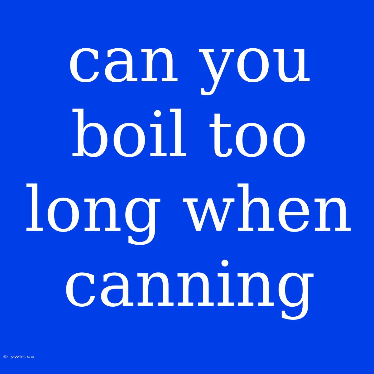 Can You Boil Too Long When Canning